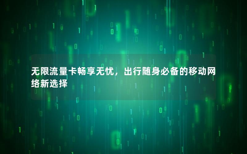 无限流量卡畅享无忧，出行随身必备的移动网络新选择