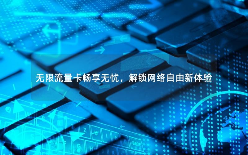 无限流量卡畅享无忧，解锁网络自由新体验