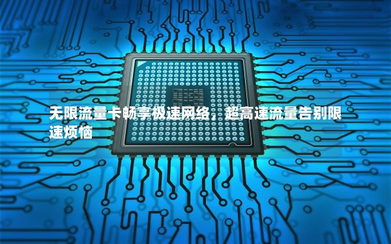 无限流量卡畅享极速网络，超高速流量告别限速烦恼