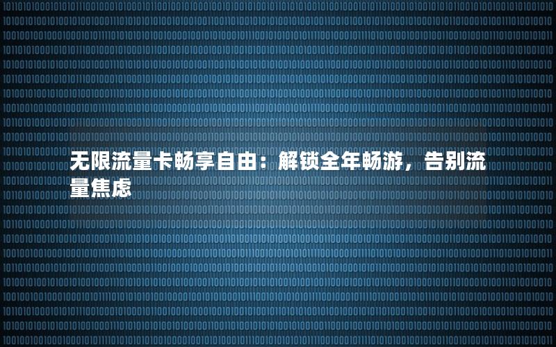 无限流量卡畅享自由：解锁全年畅游，告别流量焦虑