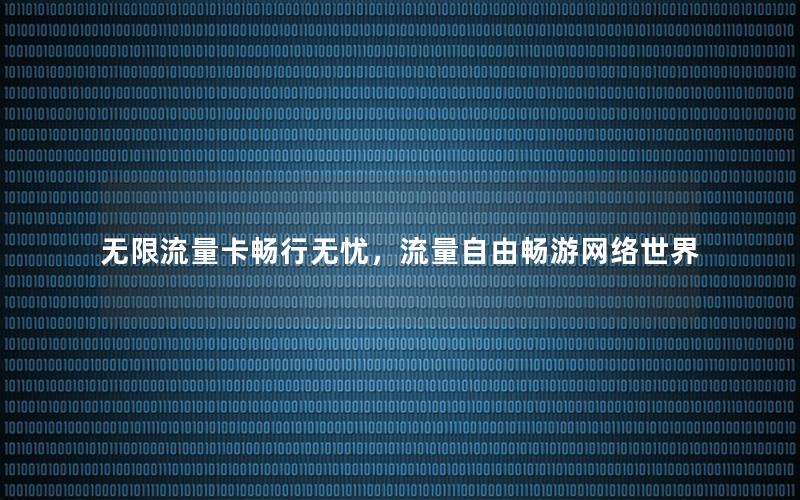 无限流量卡畅行无忧，流量自由畅游网络世界