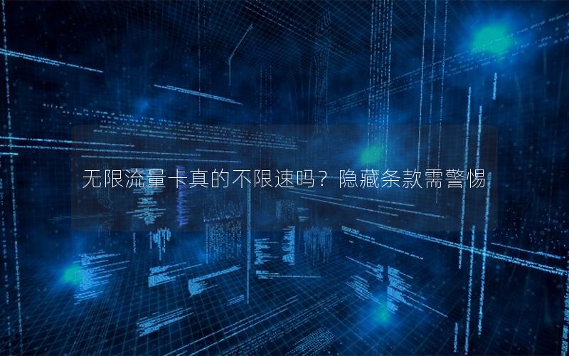 无限流量卡真的不限速吗？隐藏条款需警惕