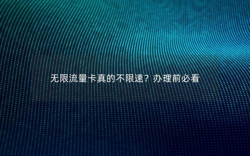 无限流量卡真的不限速？办理前必看