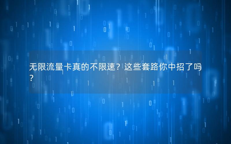 无限流量卡真的不限速？这些套路你中招了吗？