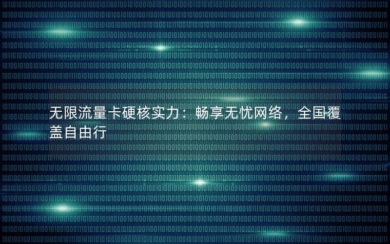 无限流量卡硬核实力：畅享无忧网络，全国覆盖自由行
