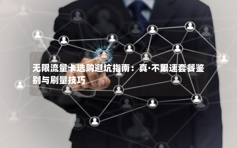 无限流量卡选购避坑指南：真·不限速套餐鉴别与刷量技巧