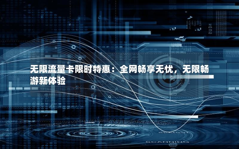无限流量卡限时特惠：全网畅享无忧，无限畅游新体验