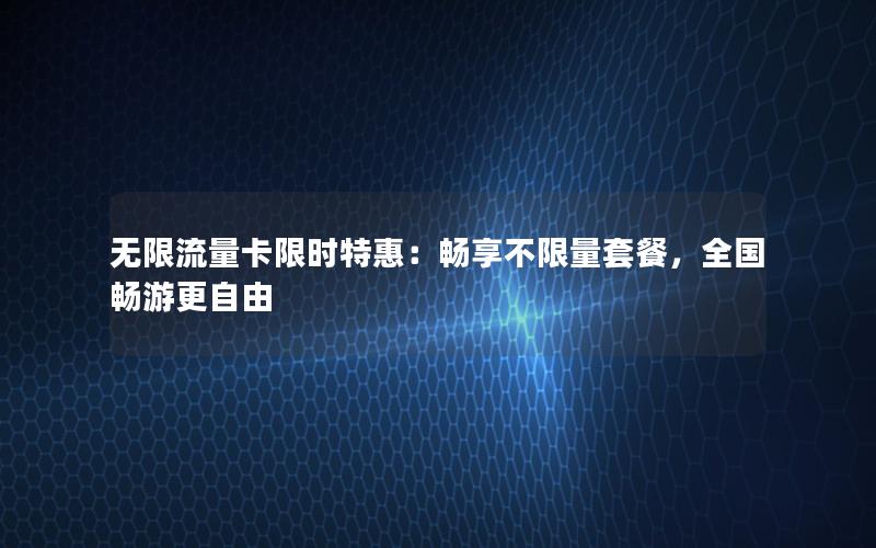 无限流量卡限时特惠：畅享不限量套餐，全国畅游更自由