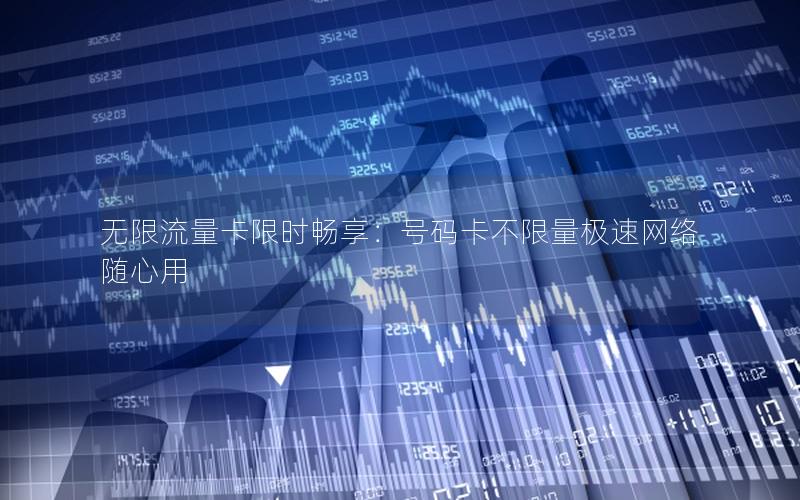无限流量卡限时畅享：号码卡不限量极速网络随心用