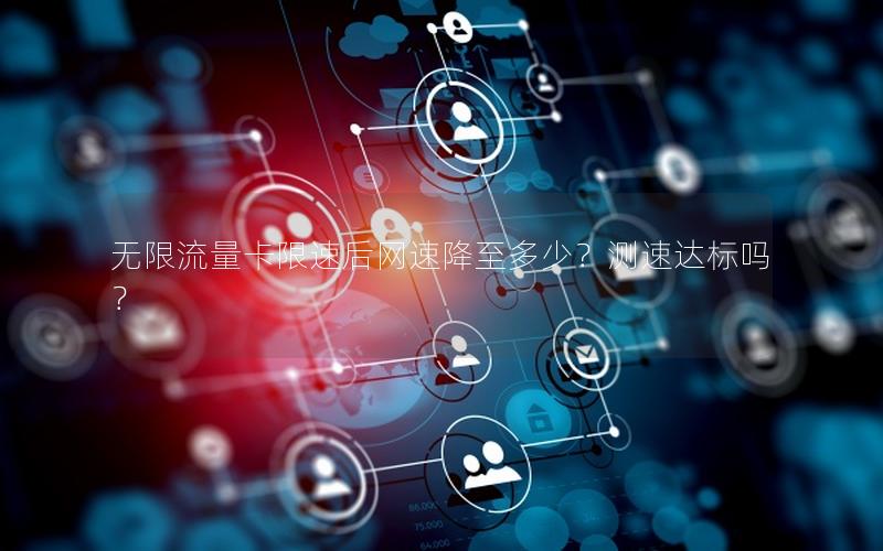 无限流量卡限速后网速降至多少？测速达标吗？