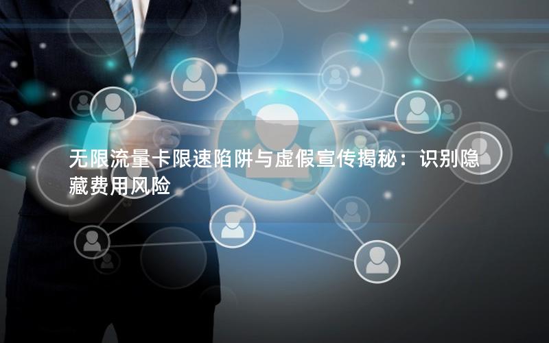 无限流量卡限速陷阱与虚假宣传揭秘：识别隐藏费用风险