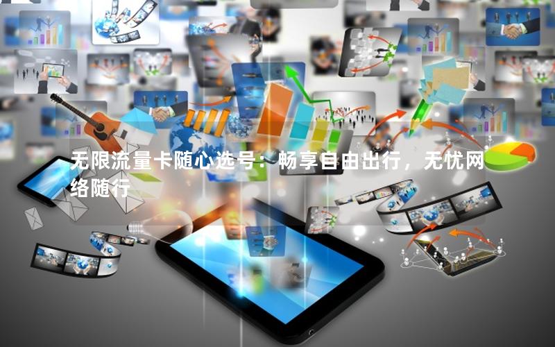 无限流量卡随心选号：畅享自由出行，无忧网络随行