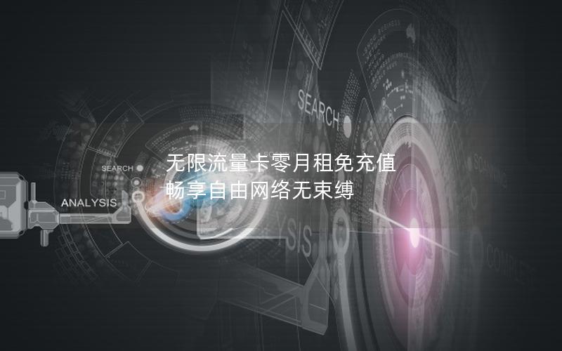 无限流量卡零月租免充值 畅享自由网络无束缚