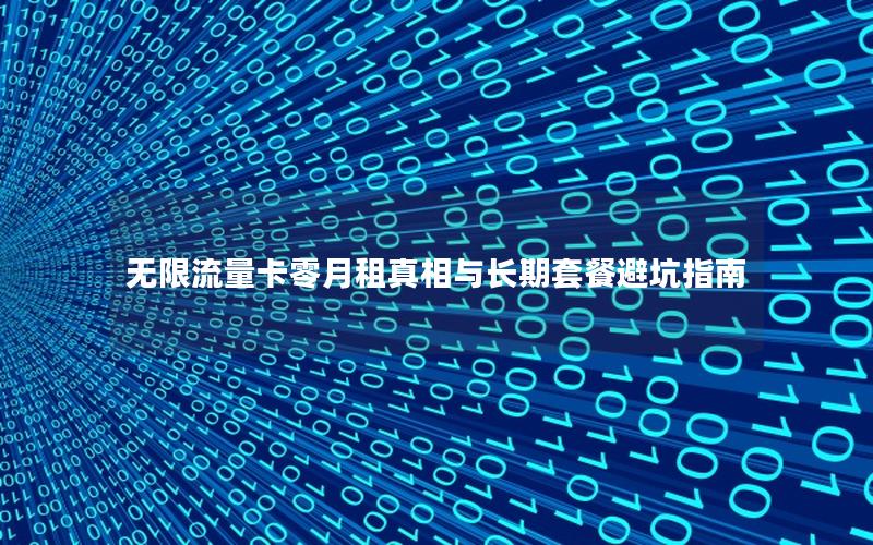 无限流量卡零月租真相与长期套餐避坑指南