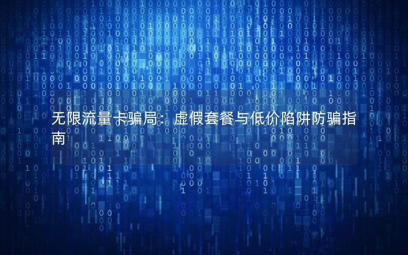 无限流量卡骗局：虚假套餐与低价陷阱防骗指南