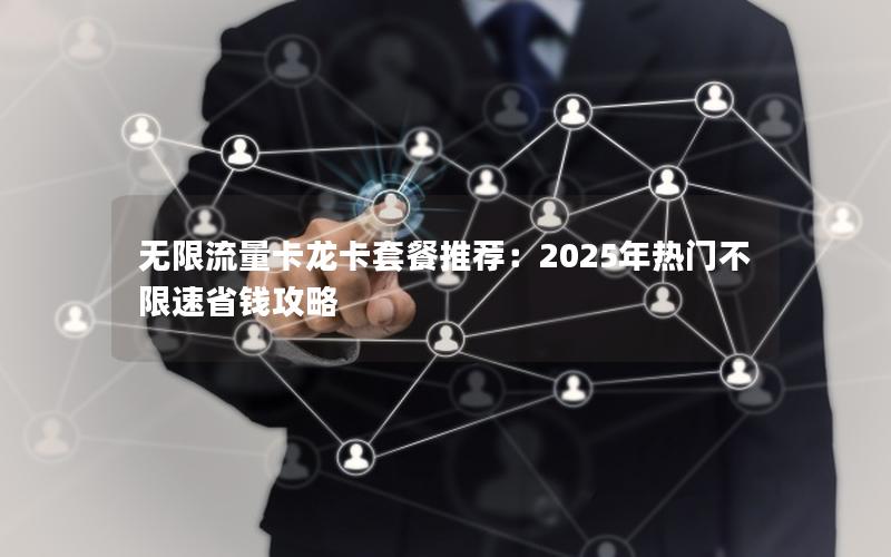 无限流量卡龙卡套餐推荐：2025年热门不限速省钱攻略