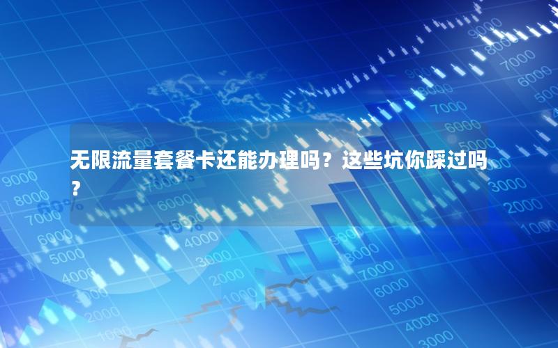 无限流量套餐卡还能办理吗？这些坑你踩过吗？