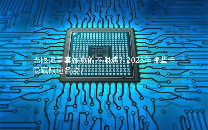 无限流量套餐真的不限速？2025年哪些卡隐藏限速条款？