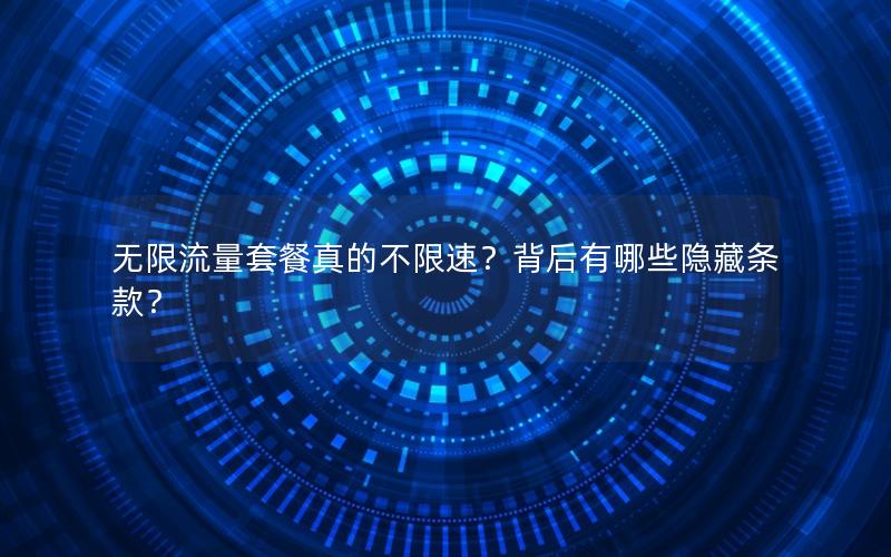 无限流量套餐真的不限速？背后有哪些隐藏条款？