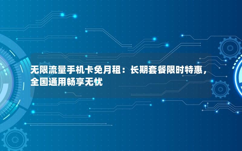 无限流量手机卡免月租：长期套餐限时特惠，全国通用畅享无忧