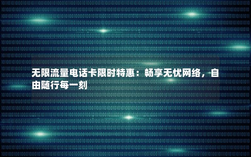 无限流量电话卡限时特惠：畅享无忧网络，自由随行每一刻