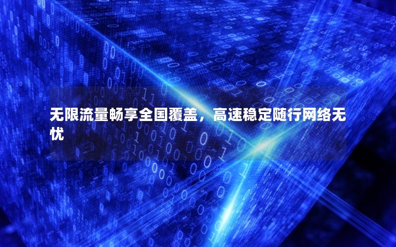 无限流量畅享全国覆盖，高速稳定随行网络无忧