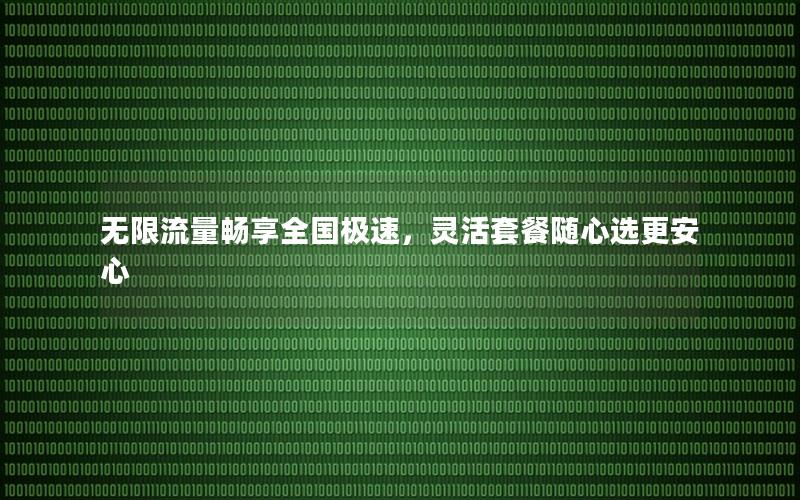无限流量畅享全国极速，灵活套餐随心选更安心