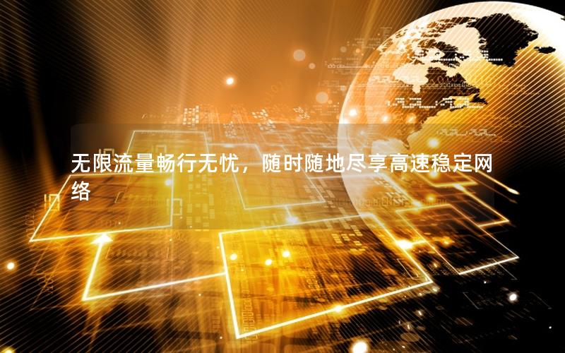 无限流量畅行无忧，随时随地尽享高速稳定网络