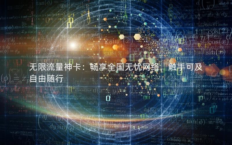 无限流量神卡：畅享全国无忧网络，触手可及自由随行