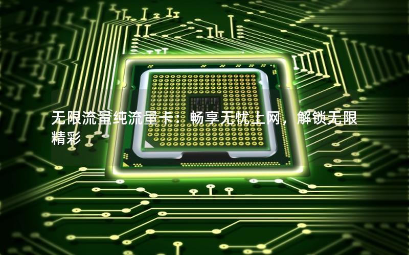 无限流量纯流量卡：畅享无忧上网，解锁无限精彩