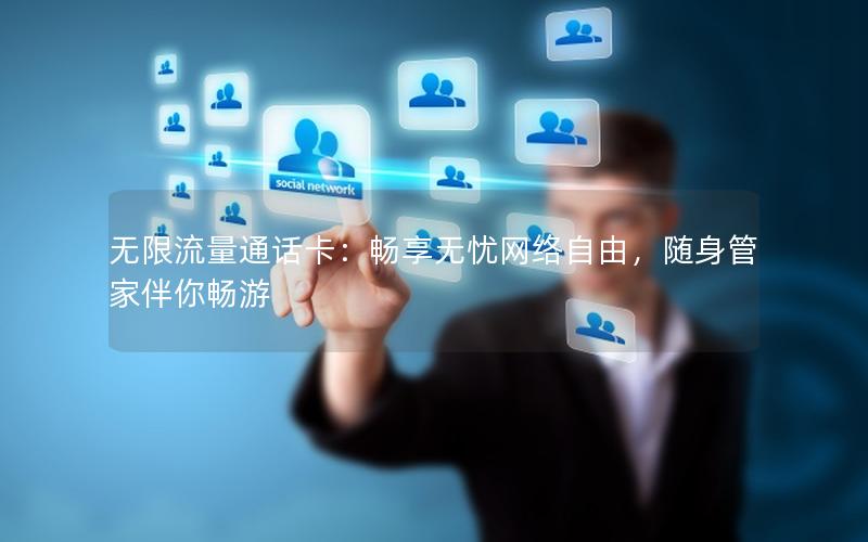 无限流量通话卡：畅享无忧网络自由，随身管家伴你畅游