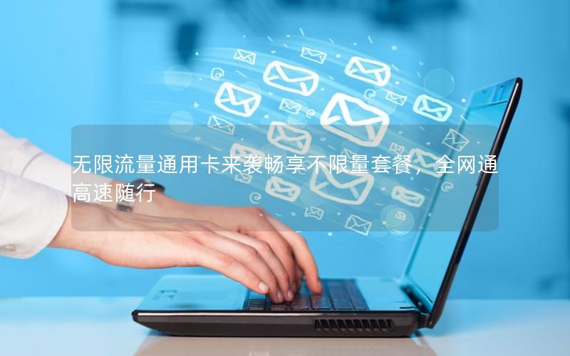 无限流量通用卡来袭畅享不限量套餐，全网通高速随行