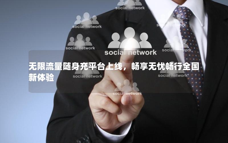 无限流量随身充平台上线，畅享无忧畅行全国新体验