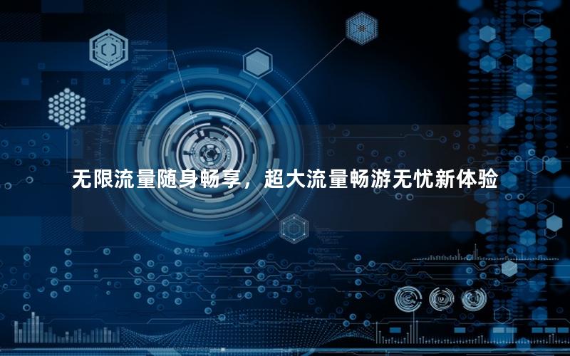 无限流量随身畅享，超大流量畅游无忧新体验