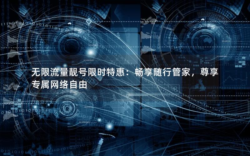 无限流量靓号限时特惠：畅享随行管家，尊享专属网络自由