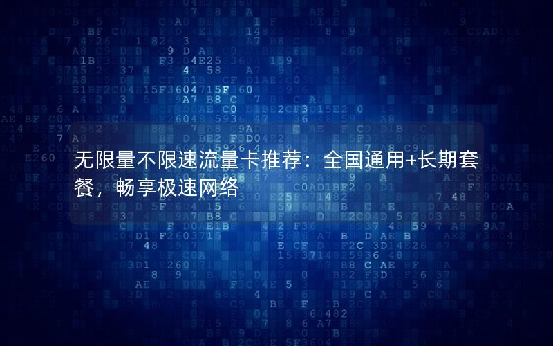 无限量不限速流量卡推荐：全国通用+长期套餐，畅享极速网络