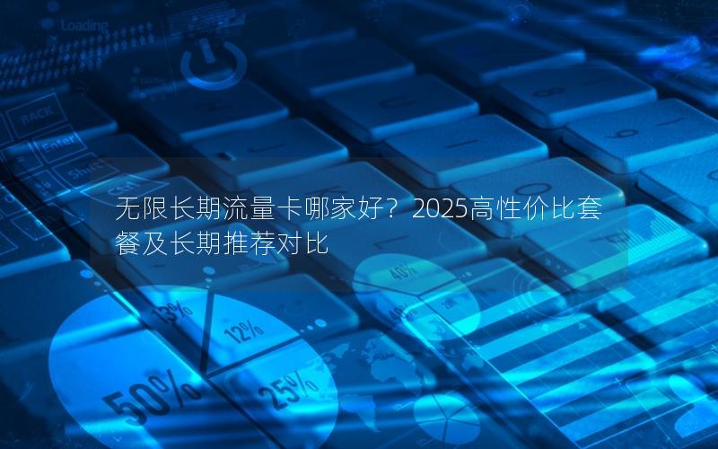 无限长期流量卡哪家好？2025高性价比套餐及长期推荐对比