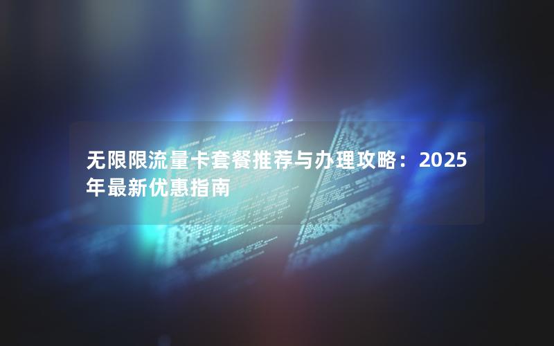 无限限流量卡套餐推荐与办理攻略：2025年最新优惠指南