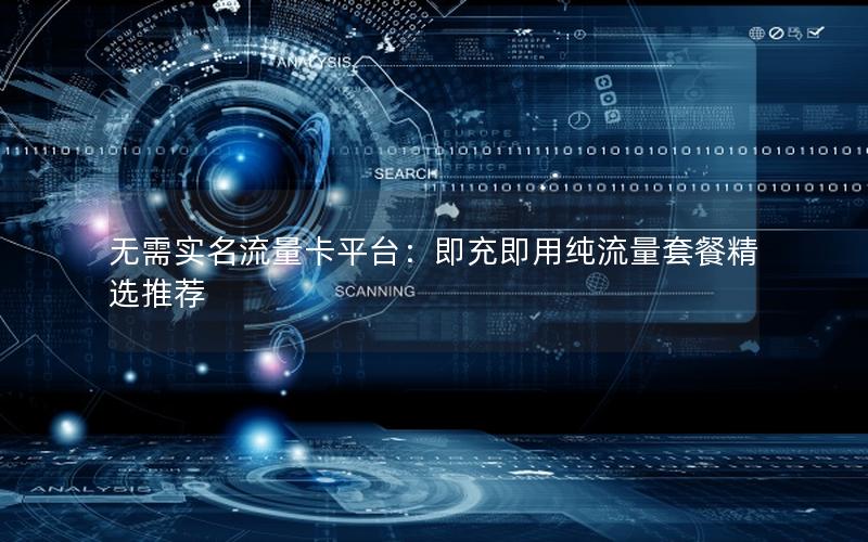 无需实名流量卡平台：即充即用纯流量套餐精选推荐
