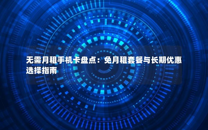 无需月租手机卡盘点：免月租套餐与长期优惠选择指南