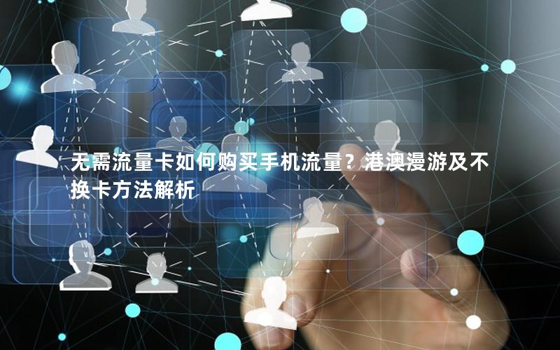 无需流量卡如何购买手机流量？港澳漫游及不换卡方法解析