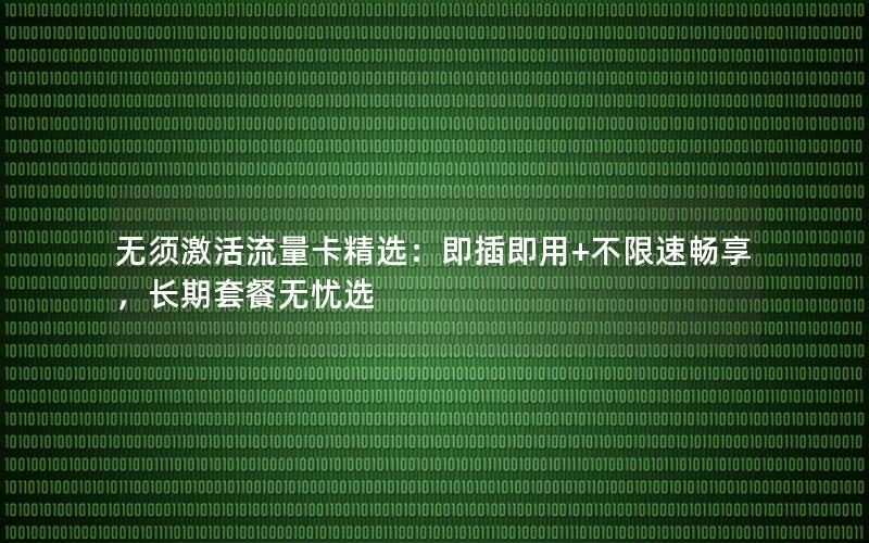 无须激活流量卡精选：即插即用+不限速畅享，长期套餐无忧选