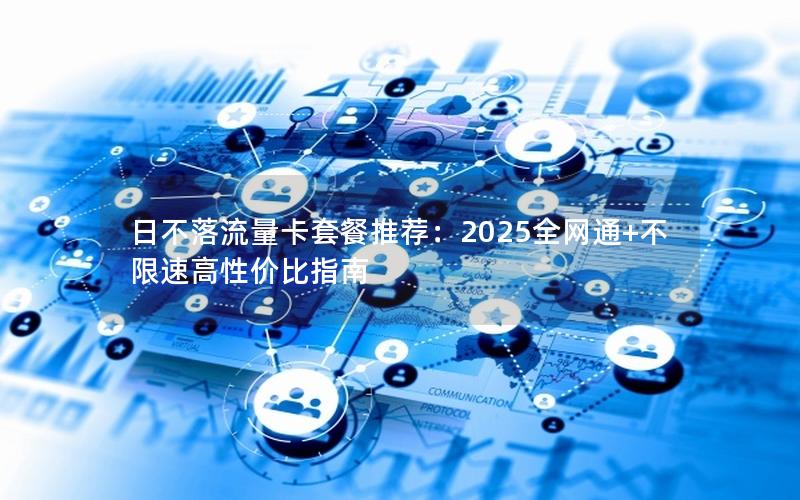 日不落流量卡套餐推荐：2025全网通+不限速高性价比指南