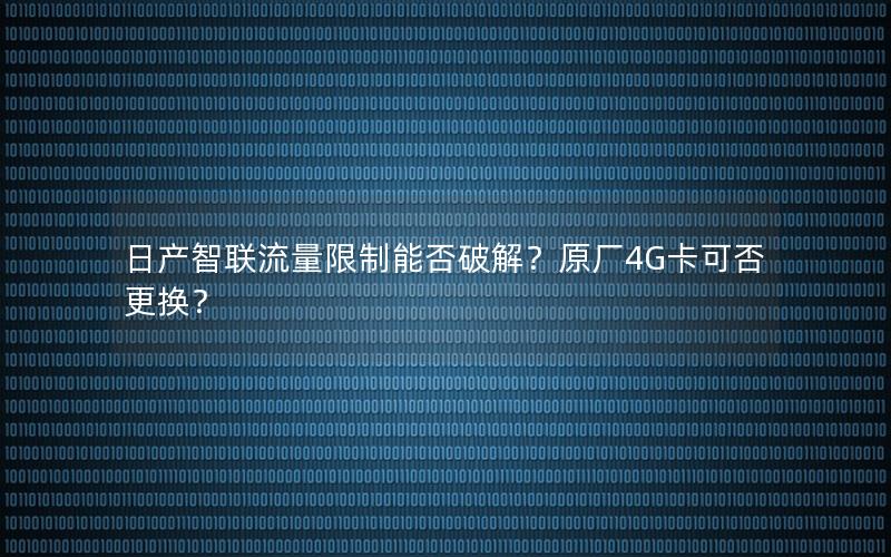 日产智联流量限制能否破解？原厂4G卡可否更换？