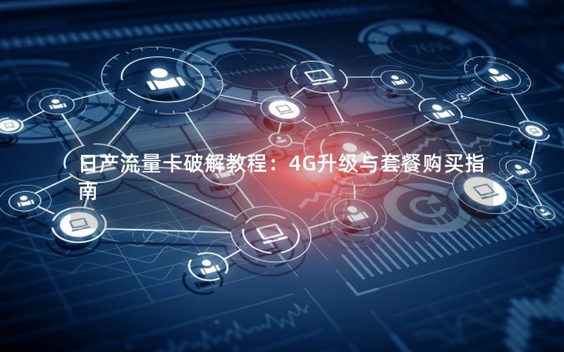 日产流量卡破解教程：4G升级与套餐购买指南