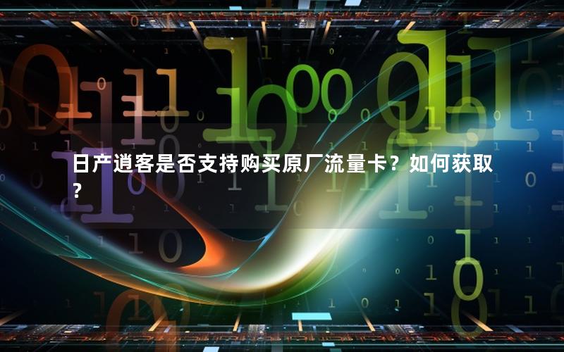 日产逍客是否支持购买原厂流量卡？如何获取？