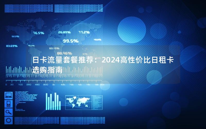 日卡流量套餐推荐：2024高性价比日租卡选购指南