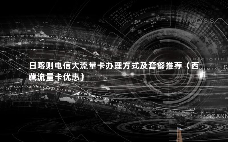 日喀则电信大流量卡办理方式及套餐推荐（西藏流量卡优惠）