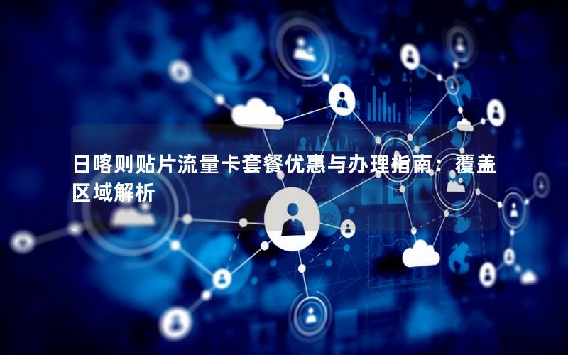 日喀则贴片流量卡套餐优惠与办理指南：覆盖区域解析