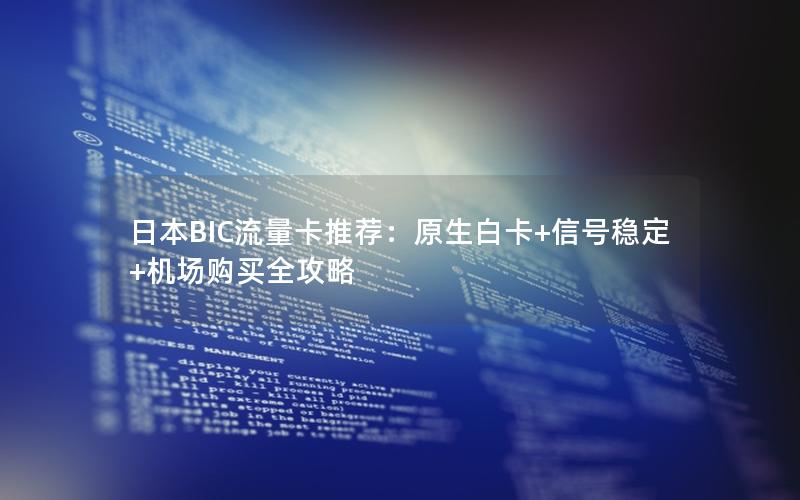 日本BIC流量卡推荐：原生白卡+信号稳定+机场购买全攻略